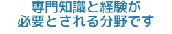 専門知識と経験が必要