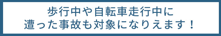 歩行中や自転車走行中に遭った事故も対象になりえます！